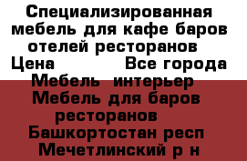 Специализированная мебель для кафе,баров,отелей,ресторанов › Цена ­ 5 000 - Все города Мебель, интерьер » Мебель для баров, ресторанов   . Башкортостан респ.,Мечетлинский р-н